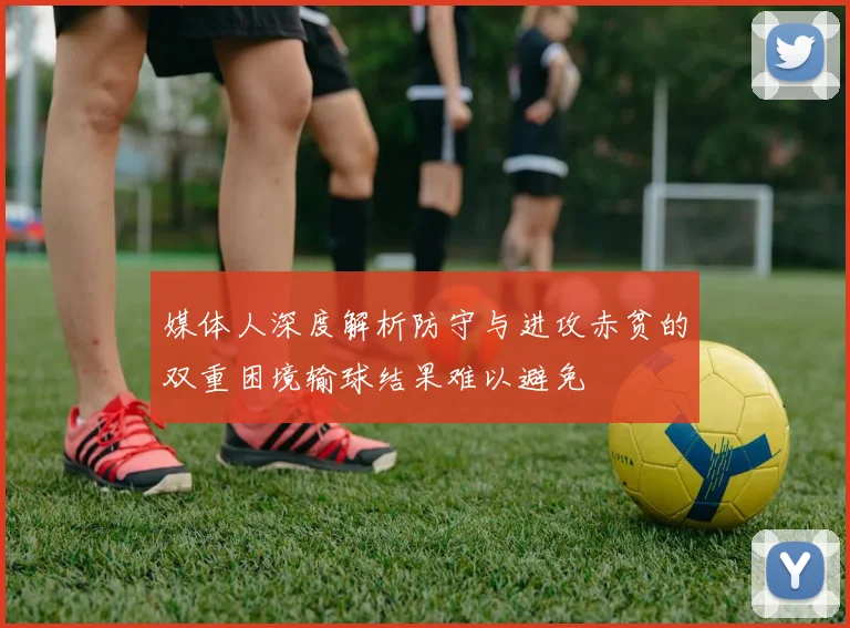媒体人深度解析防守与进攻赤贫的双重困境输球结果难以避免