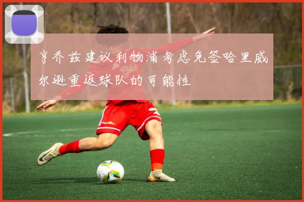 亨乔兹建议利物浦考虑免签哈里威尔逊重返球队的可能性