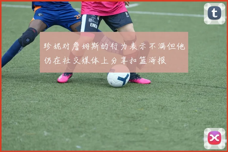 珍妮对詹姆斯的行为表示不满但他仍在社交媒体上分享扣篮海报