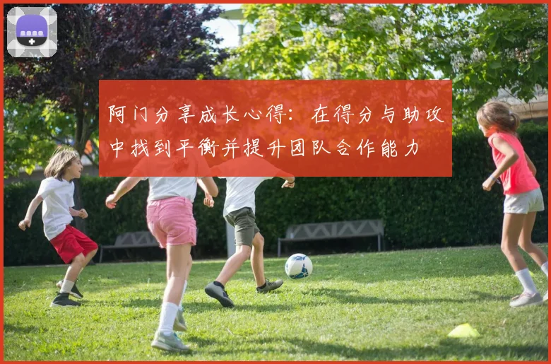 阿门分享成长心得：在得分与助攻中找到平衡并提升团队合作能力