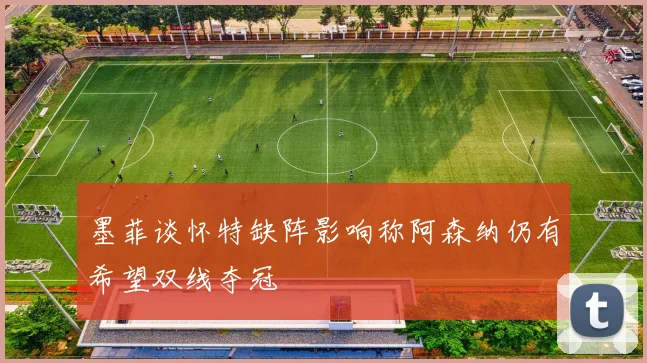 墨菲谈怀特缺阵影响称阿森纳仍有希望双线夺冠