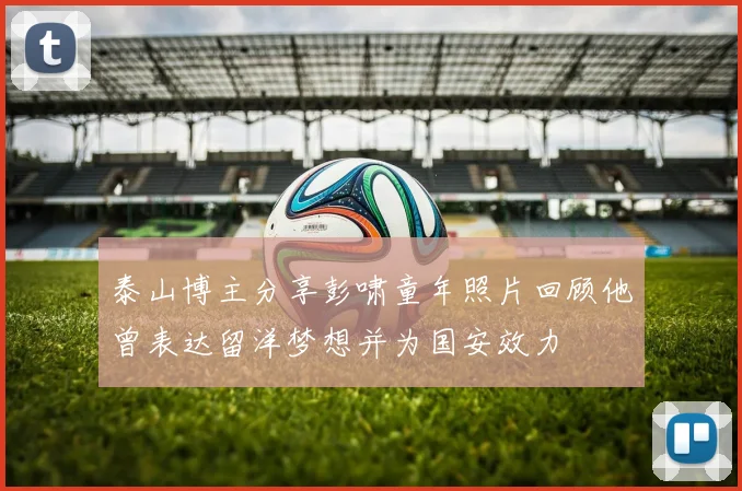 泰山博主分享彭啸童年照片回顾他曾表达留洋梦想并为国安效力