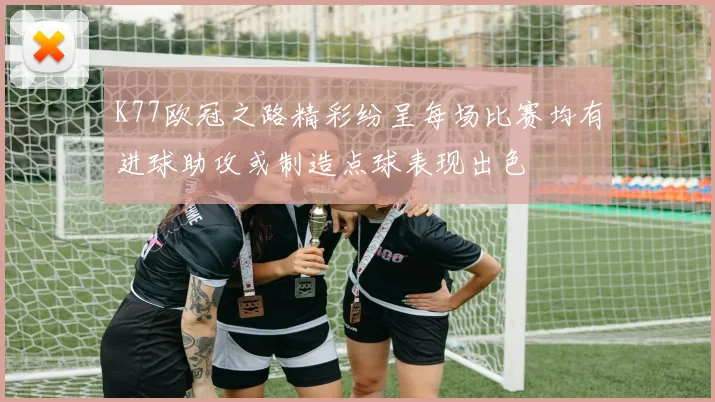 K77欧冠之路精彩纷呈每场比赛均有进球助攻或制造点球表现出色