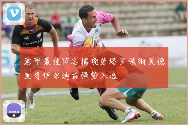 意甲最佳阵容揭晓劳塔罗领衔莫德里奇伊尔迪兹强势入选