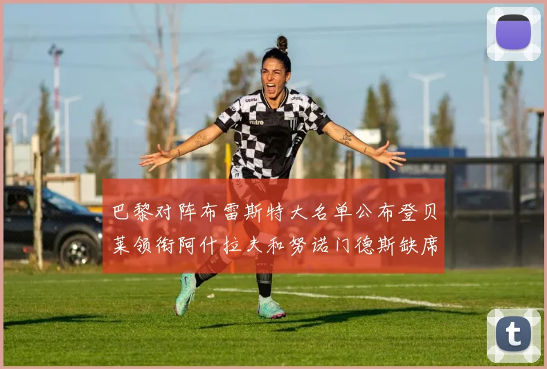 巴黎对阵布雷斯特大名单公布登贝莱领衔阿什拉夫和努诺门德斯缺席
