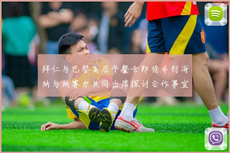 拜仁与巴黎高层午餐会即将举行海纳与纳赛尔共同出席探讨合作事宜