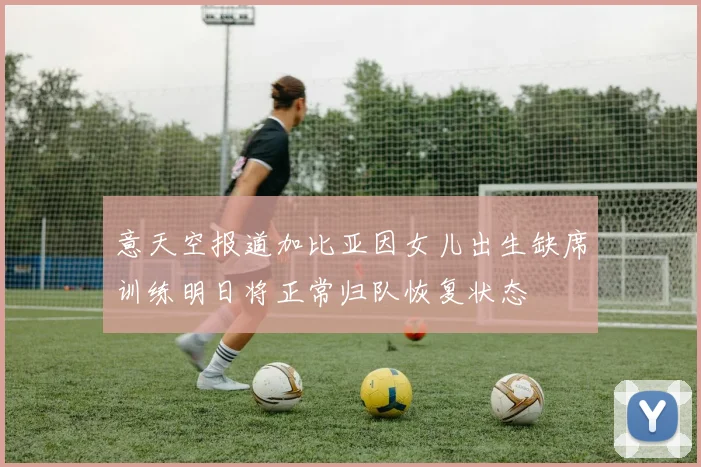 意天空报道加比亚因女儿出生缺席训练明日将正常归队恢复状态