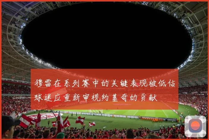 穆雷在系列赛中的关键表现被低估球迷应重新审视约基奇的贡献