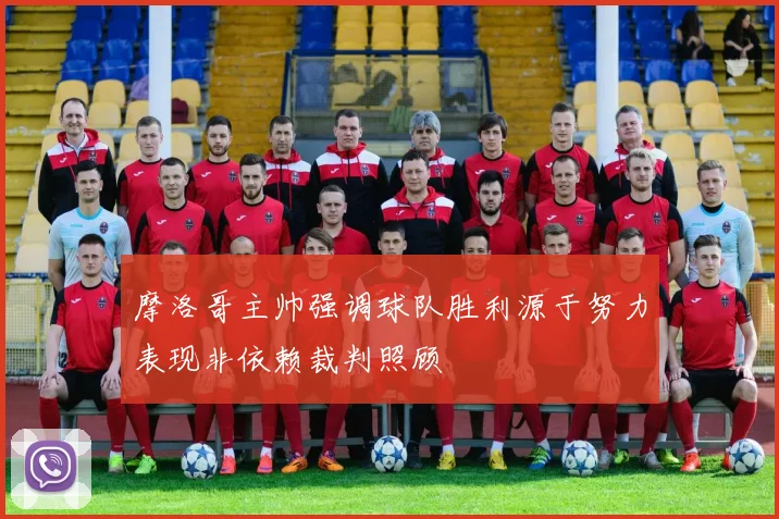 摩洛哥主帅强调球队胜利源于努力表现非依赖裁判照顾