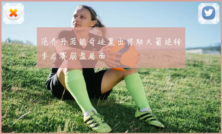 范乔丹若能奇迹复出将助火箭逆转季后赛崩盘局面