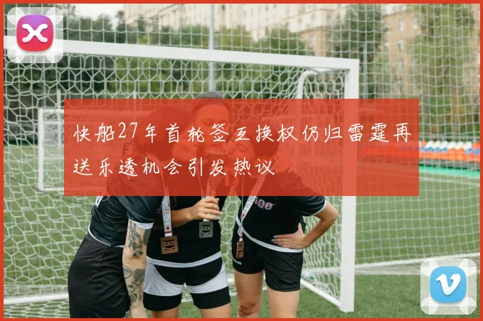 快船27年首轮签互换权仍归雷霆再送乐透机会引发热议