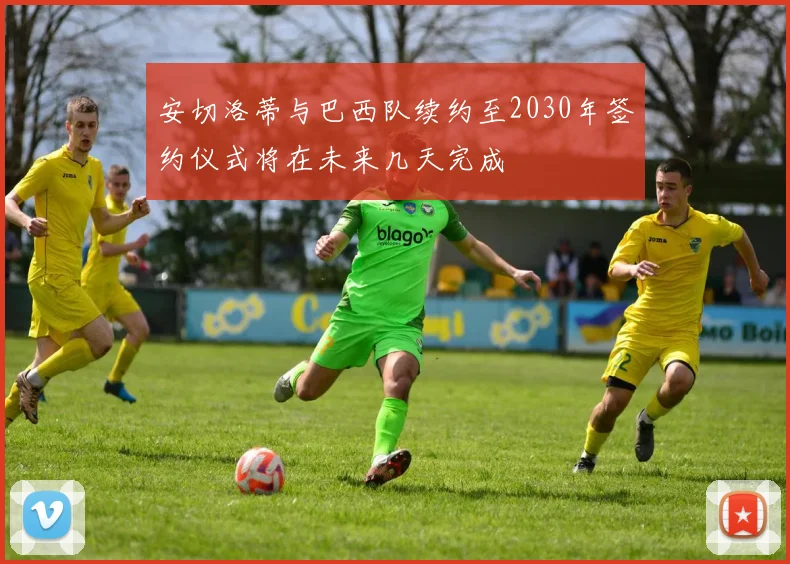 安切洛蒂与巴西队续约至2030年签约仪式将在未来几天完成