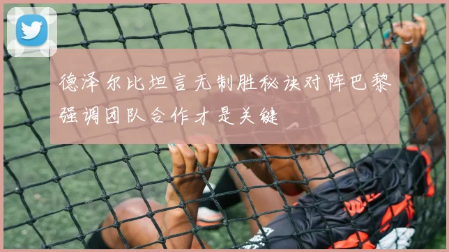 德泽尔比坦言无制胜秘诀对阵巴黎强调团队合作才是关键