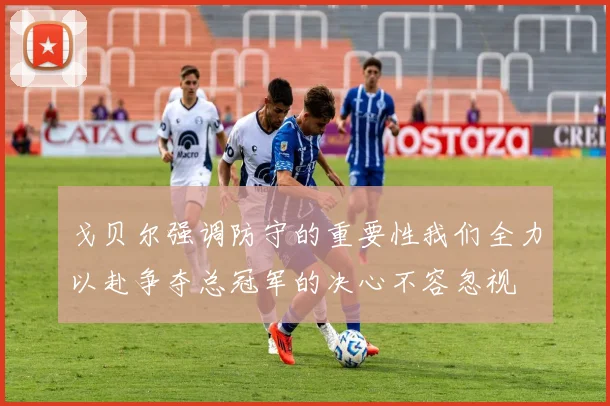 戈贝尔强调防守的重要性我们全力以赴争夺总冠军的决心不容忽视